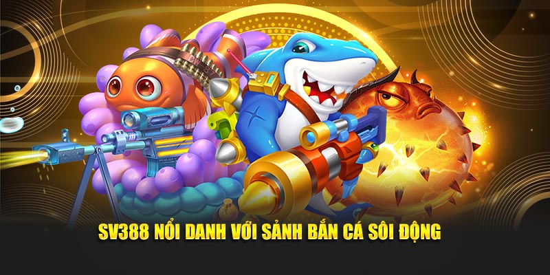 SV388 nổi danh với sảnh bắn cá sôi động